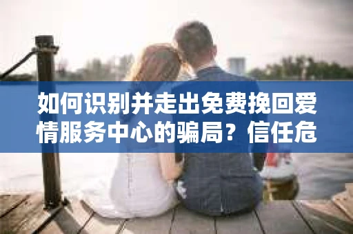 如何识别并走出免费挽回爱情服务中心的骗局?信任危机解决方案 如何识别并走出免费挽回爱情服务中心的骗局?信任危机解决方案