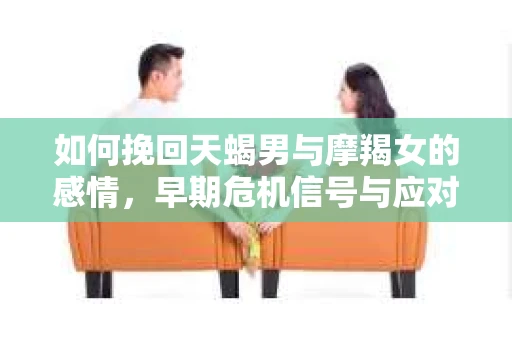 如何挽回天蝎男与摩羯女的感情，早期危机信号与应对策略