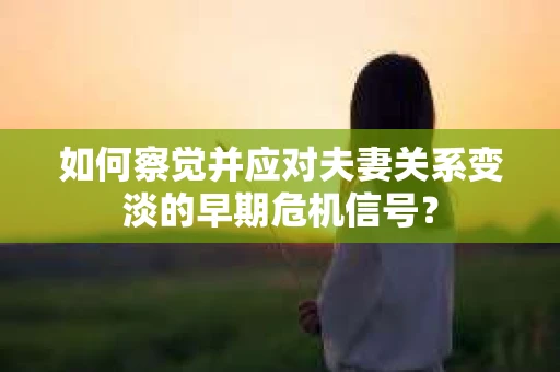 如何察觉并应对夫妻关系变淡的早期危机信号？