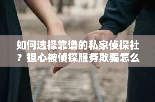如何选择靠谱的私家侦探社？担心被侦探服务欺骗怎么办？