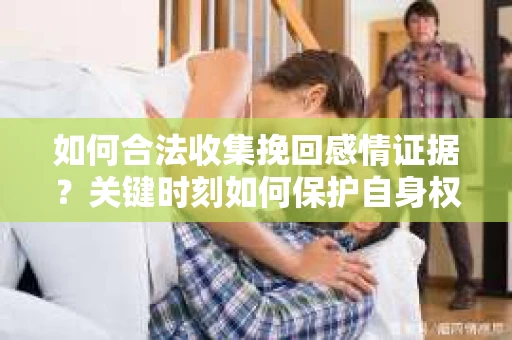 如何合法收集挽回感情证据？关键时刻如何保护自身权益？