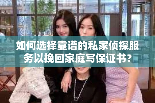 如何选择靠谱的私家侦探服务以挽回家庭写保证书？