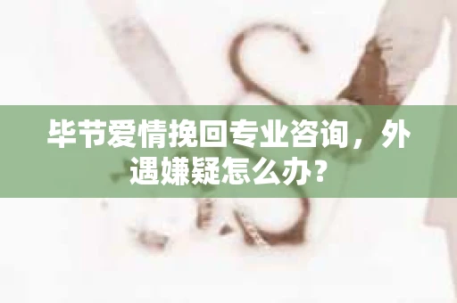 毕节爱情挽回专业咨询，外遇嫌疑怎么办？