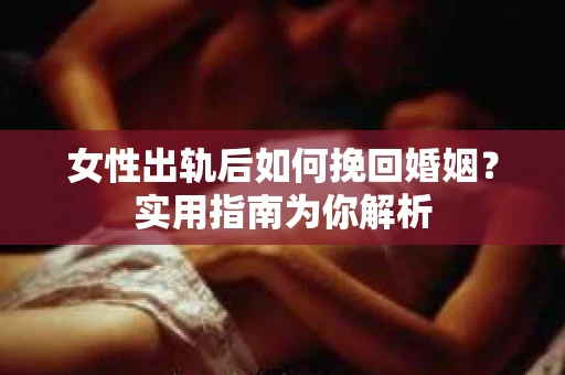 女性出轨后如何挽回婚姻？实用指南为你解析