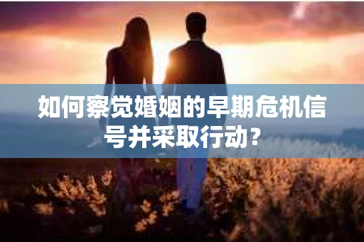 如何察觉婚姻的早期危机信号并采取行动？