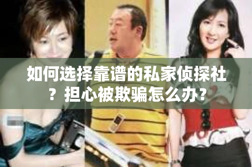 如何选择靠谱的私家侦探社？担心被欺骗怎么办？
