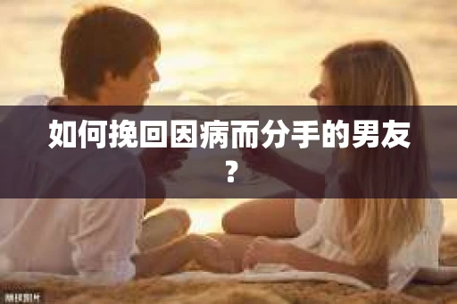 如何挽回因病而分手的男友？