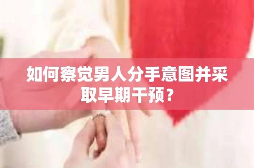 如何察觉男人分手意图并采取早期干预？
