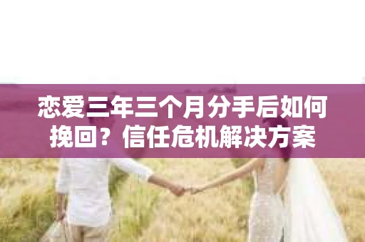 恋爱三年三个月分手后如何挽回?信任危机解决方案 恋爱三年三个月分手后如何挽回?信任危机解决方案