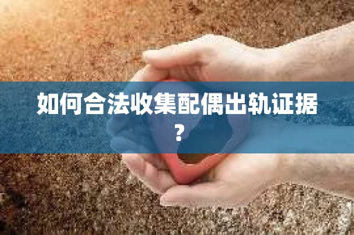 如何合法收集配偶出轨证据？