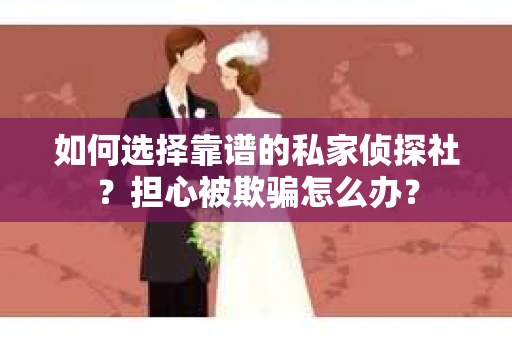 如何选择靠谱的私家侦探社？担心被欺骗怎么办？
