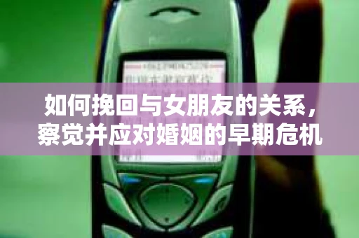 如何挽回与女朋友的关系,察觉并应对婚姻的早期危机信号 如何挽回与女朋友的关系,察觉并应对婚姻的早期危机信号
