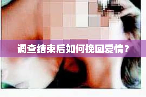 调查结束后如何挽回爱情？