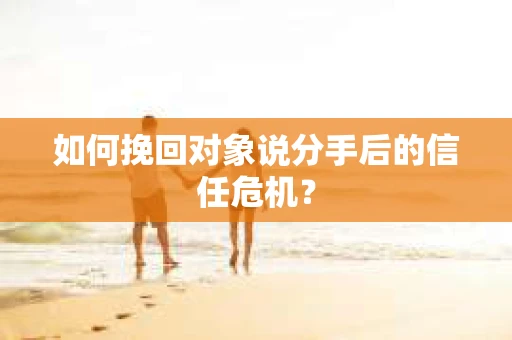 如何挽回对象说分手后的信任危机? 如何挽回对象说分手后的信任危机?