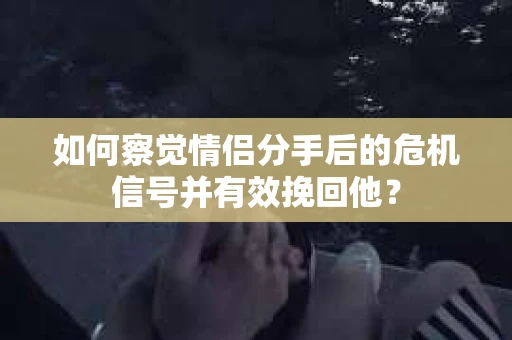 如何察觉情侣分手后的危机信号并有效挽回他？