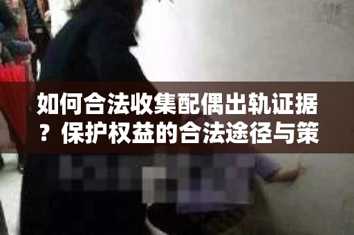如何合法收集配偶出轨证据?保护权益的合法途径与策略 如何合法收集配偶出轨证据?保护权益的合法途径与策略