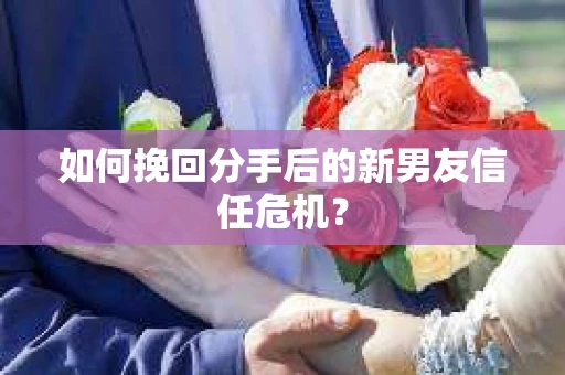如何挽回分手后的新男友信任危机？