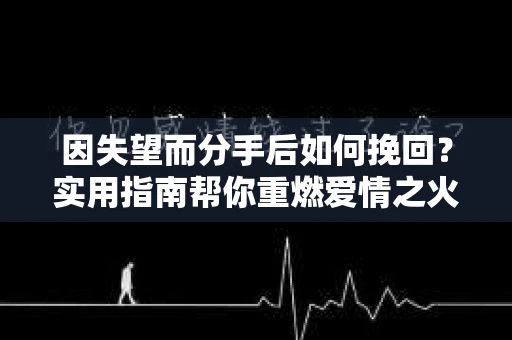 因失望而分手后如何挽回？实用指南帮你重燃爱情之火