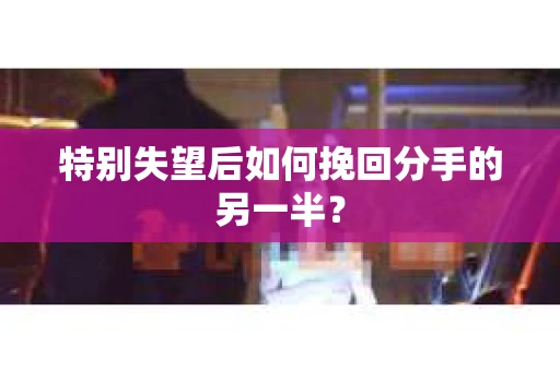特别失望后如何挽回分手的另一半？