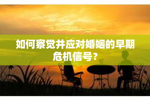 如何察觉并应对婚姻的早期危机信号？