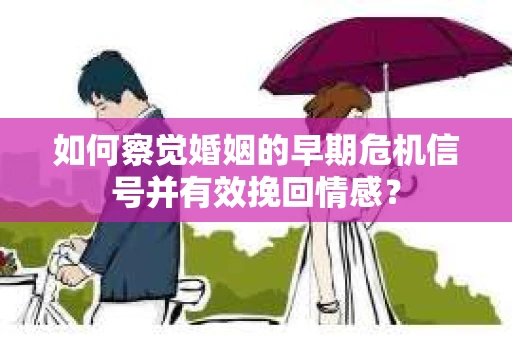 如何察觉婚姻的早期危机信号并有效挽回情感？