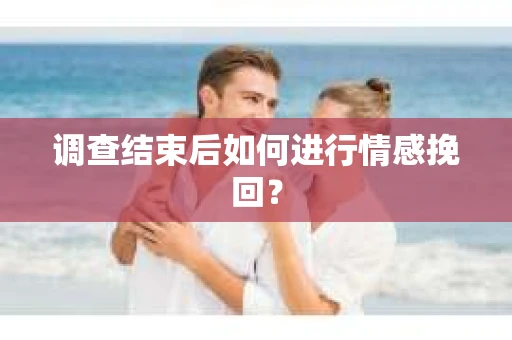 调查结束后如何进行情感挽回？