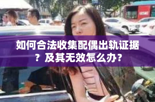 如何合法收集配偶出轨证据？及其无效怎么办？