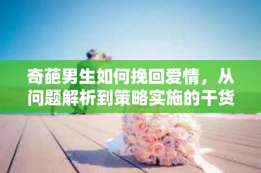 奇葩男生如何挽回爱情,从问题解析到策略实施的干货指南 奇葩男生如何挽回爱情,从问题解析到策略实施的干货指南