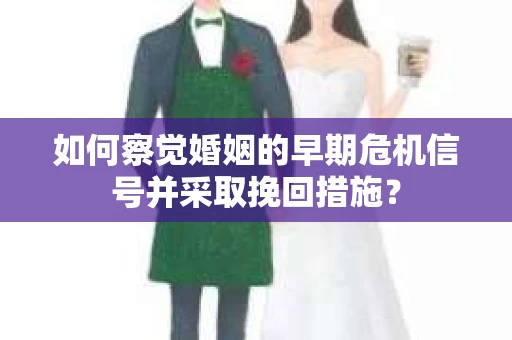 如何察觉婚姻的早期危机信号并采取挽回措施？