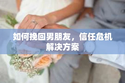 如何挽回男朋友，信任危机解决方案