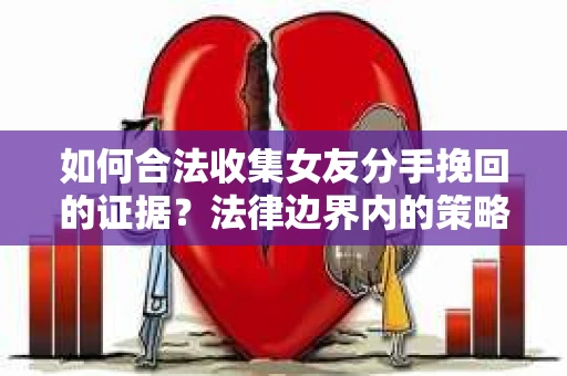 如何合法收集女友分手挽回的证据?法律边界内的策略与技巧 如何合法收集女友分手挽回的证据?法律边界内的策略与技巧