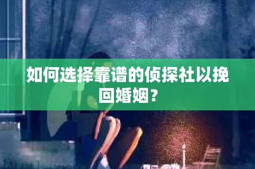 如何选择靠谱的侦探社以挽回婚姻？