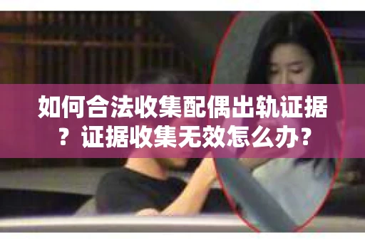 如何合法收集配偶出轨证据？证据收集无效怎么办？