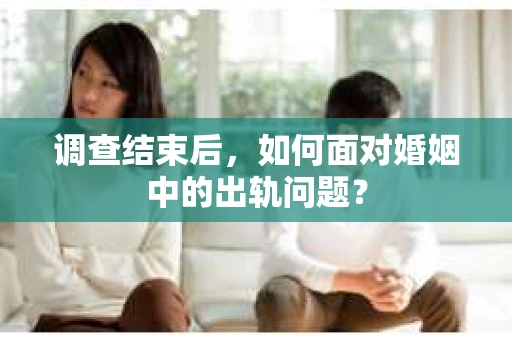 调查结束后,如何面对婚姻中的出轨问题? 调查结束后,如何面对婚姻中的出轨问题?