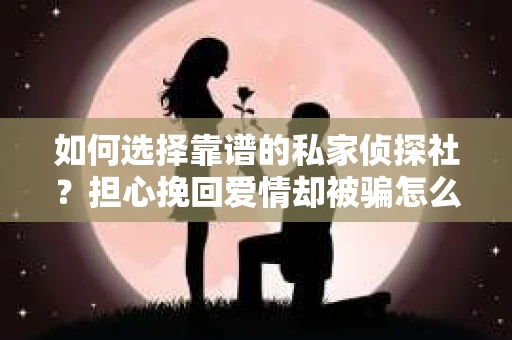 如何选择靠谱的私家侦探社？担心挽回爱情却被骗怎么办？