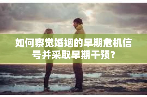 如何察觉婚姻的早期危机信号并采取早期干预？