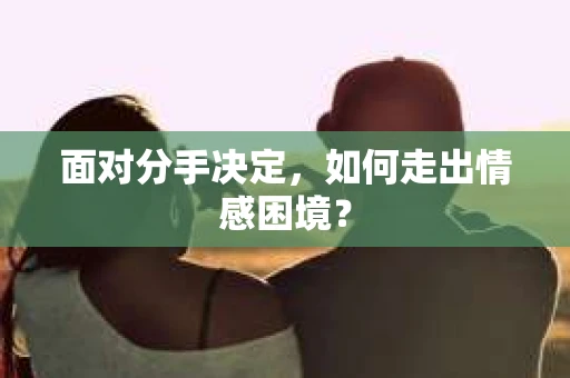 面对分手决定，如何走出情感困境？