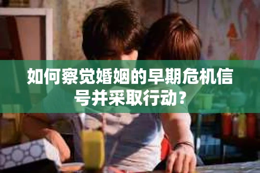如何察觉婚姻的早期危机信号并采取行动？