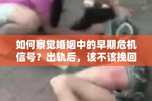 如何察觉婚姻中的早期危机信号？出轨后，该不该挽回怎么办？