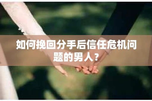 如何挽回分手后信任危机问题的男人？