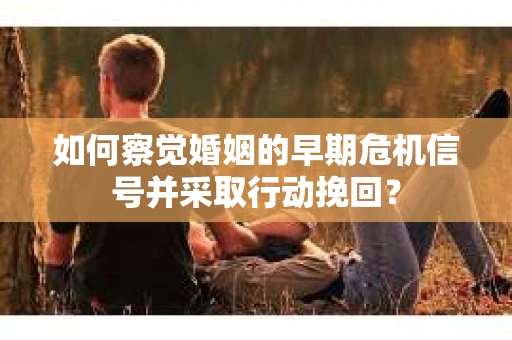 如何察觉婚姻的早期危机信号并采取行动挽回？
