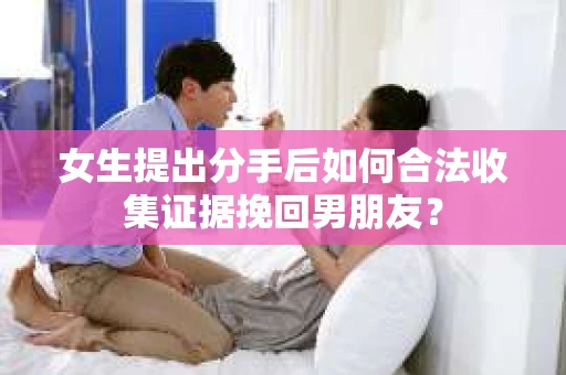 女生提出分手后如何合法收集证据挽回男朋友？
