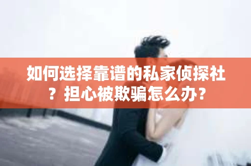 如何选择靠谱的私家侦探社？担心被欺骗怎么办？