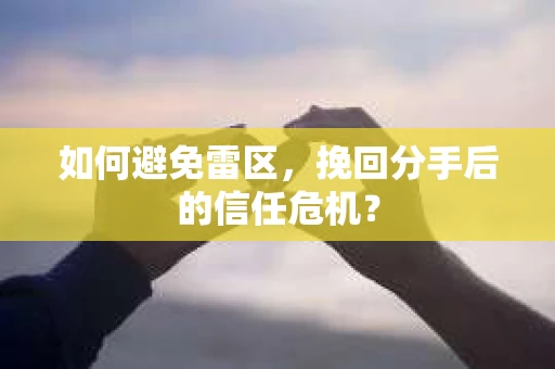 如何避免雷区，挽回分手后的信任危机？