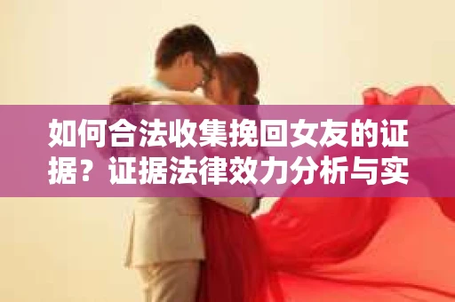 如何合法收集挽回女友的证据？证据法律效力分析与实践指南