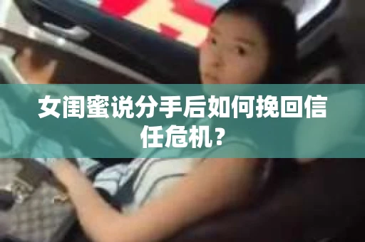 女闺蜜说分手后如何挽回信任危机? 女闺蜜说分手后如何挽回信任危机?