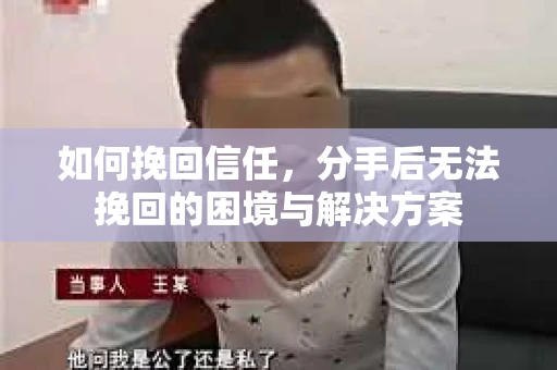 如何挽回信任,分手后无法挽回的困境与解决方案 如何挽回信任,分手后无法挽回的困境与解决方案