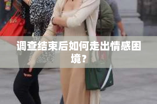 调查结束后如何走出情感困境? 调查结束后如何走出情感困境?