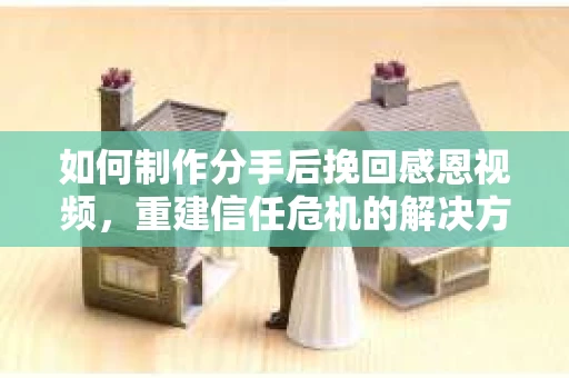 如何制作分手后挽回感恩视频，重建信任危机的解决方案