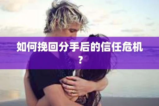 如何挽回分手后的信任危机？